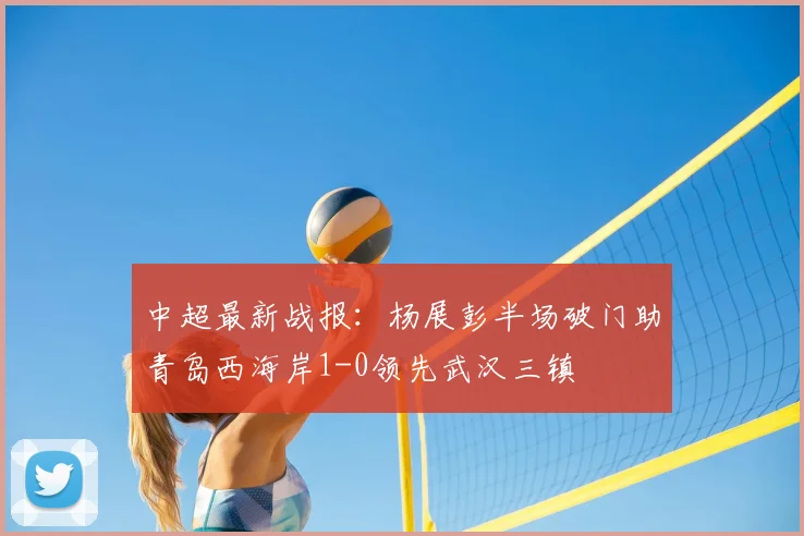 中超最新战报：杨展彭半场破门助青岛西海岸1-0领先武汉三镇