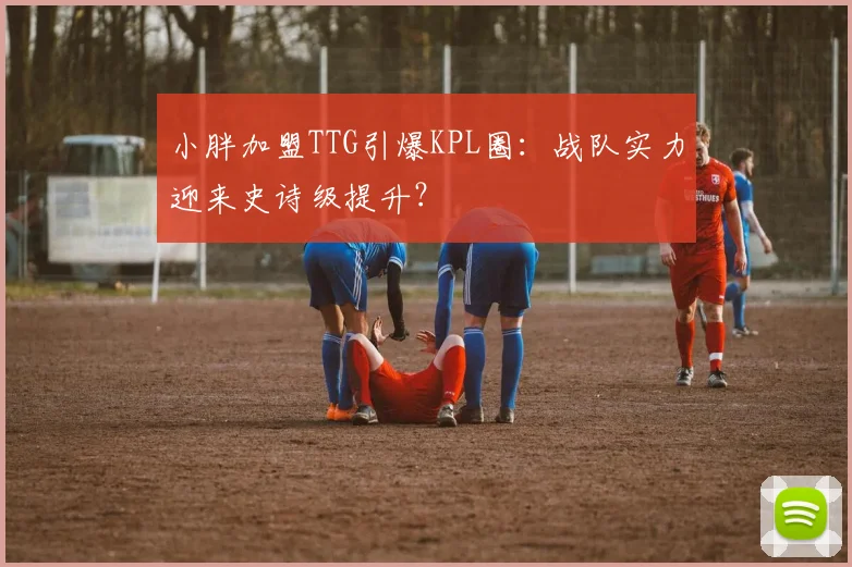 小胖加盟TTG引爆KPL圈:战队实力迎来史诗级提升?