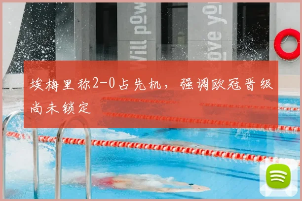 埃梅里称2-0占先机，强调欧冠晋级尚未锁定