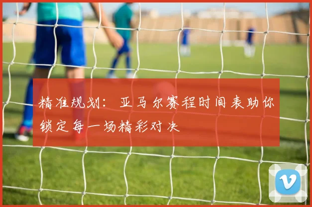 精准规划：亚马尔赛程时间表助你锁定每一场精彩对决