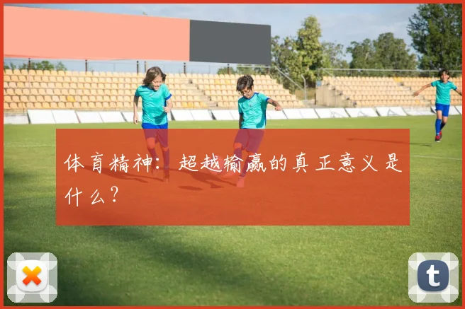 体育精神：超越输赢的真正意义是什么？