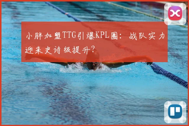 小胖加盟TTG引爆KPL圈:战队实力迎来史诗级提升?