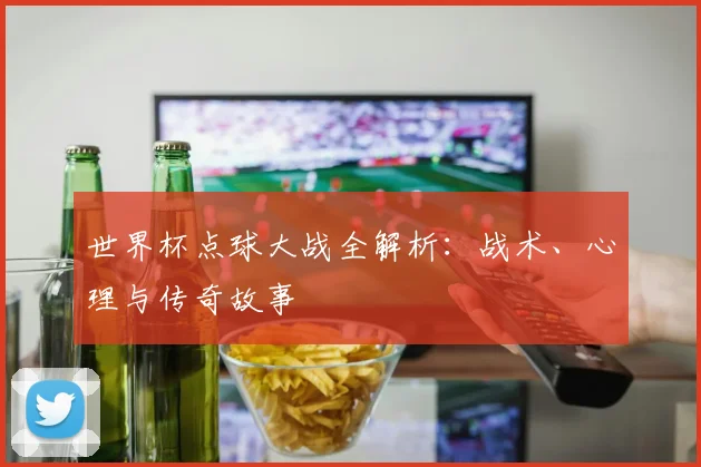 世界杯点球大战全解析：战术、心理与传奇故事