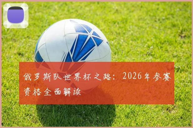 俄罗斯队世界杯之路：2026年参赛资格全面解读