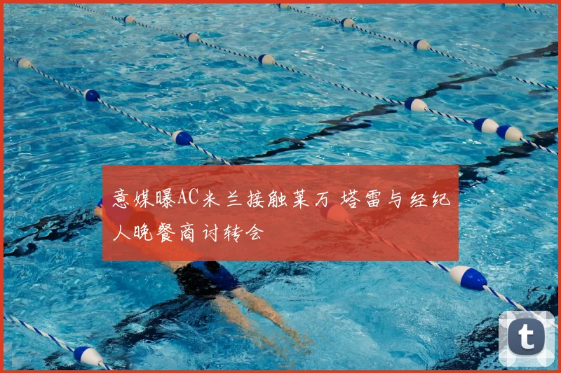 意媒曝AC米兰接触莱万 塔雷与经纪人晚餐商讨转会