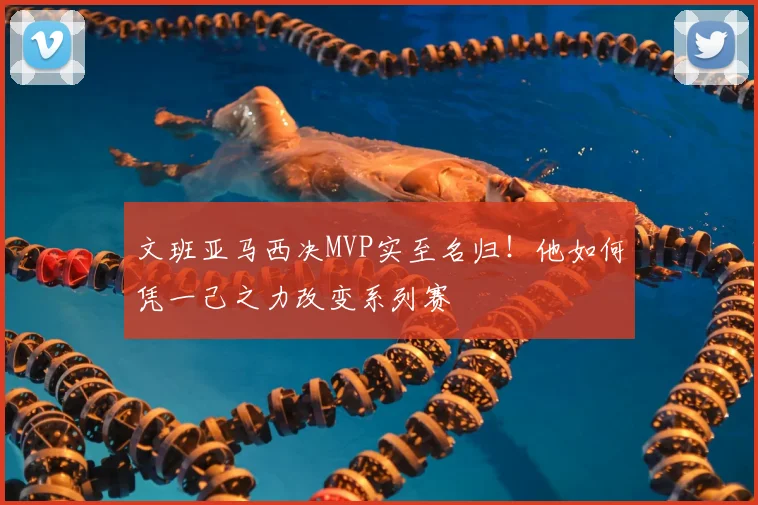 文班亚马西决MVP实至名归！他如何凭一己之力改变系列赛