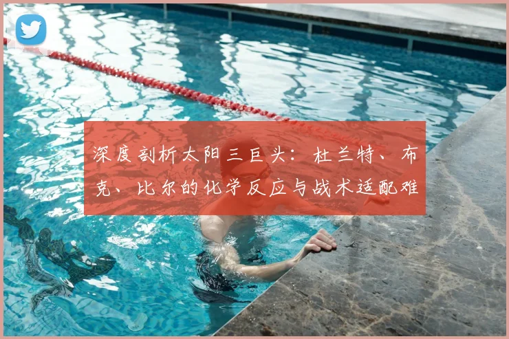 深度剖析太阳三巨头：杜兰特、布克、比尔的化学反应与战术适配难题