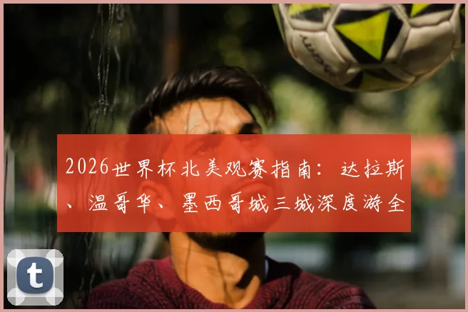 2026世界杯北美观赛指南:达拉斯、温哥华、墨西哥城三城深度游全攻略