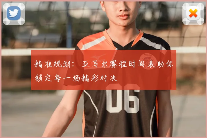 精准规划:亚马尔赛程时间表助你锁定每一场精彩对决