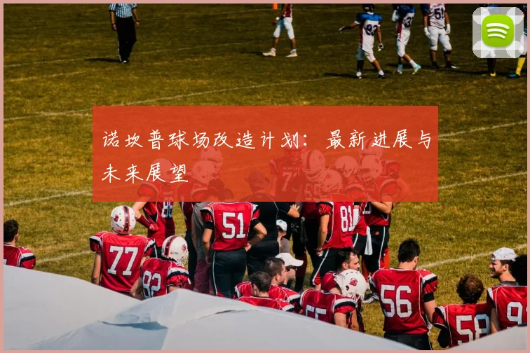 诺坎普球场改造计划：最新进展与未来展望