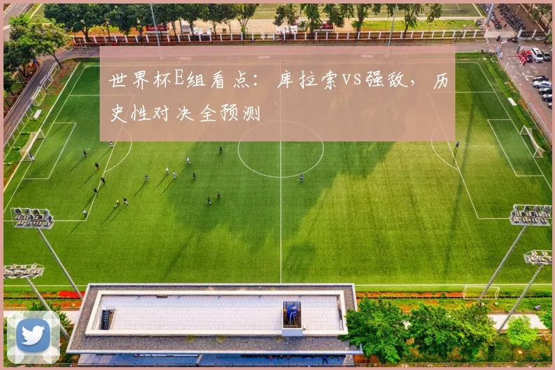 世界杯E组看点：库拉索vs强敌，历史性对决全预测