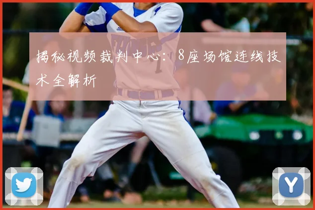 揭秘视频裁判中心：8座场馆连线技术全解析