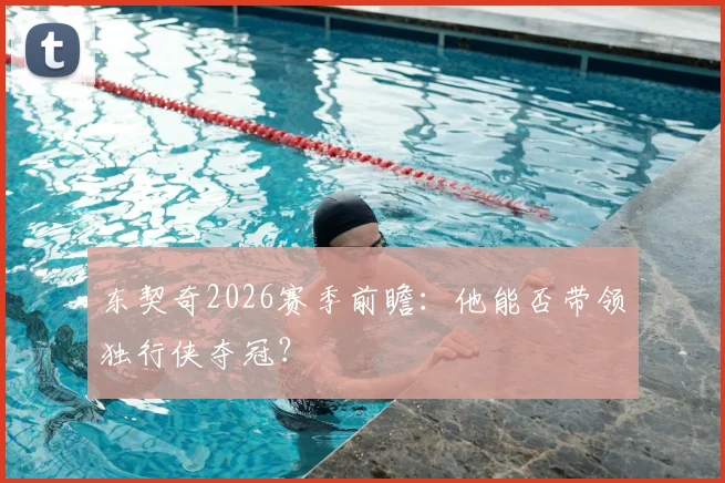 东契奇2026赛季前瞻：他能否带领独行侠夺冠？