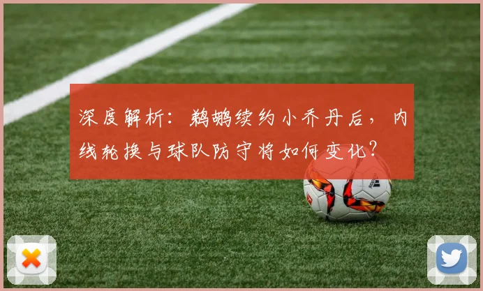 深度解析：鹈鹕续约小乔丹后，内线轮换与球队防守将如何变化？