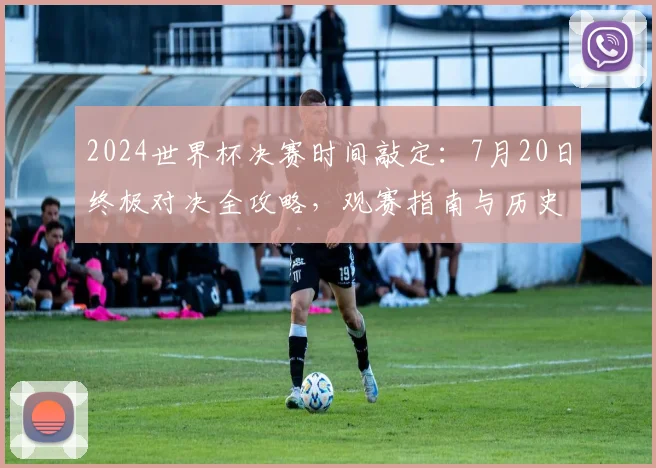2024世界杯决赛时间敲定：7月20日终极对决全攻略，观赛指南与历史看点解析