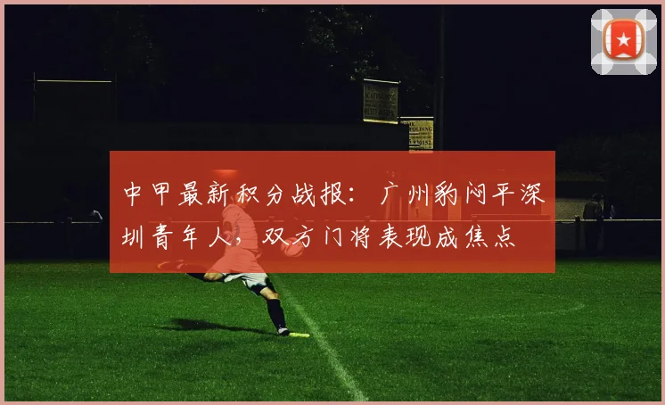 中甲最新积分战报:广州豹闷平深圳青年人,双方门将表现成焦点