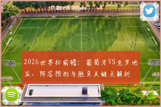 2026世界杯前瞻:葡萄牙VS克罗地亚,阵容预测与胜负关键点解析