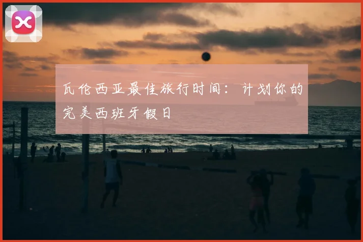 瓦伦西亚最佳旅行时间：计划你的完美西班牙假日