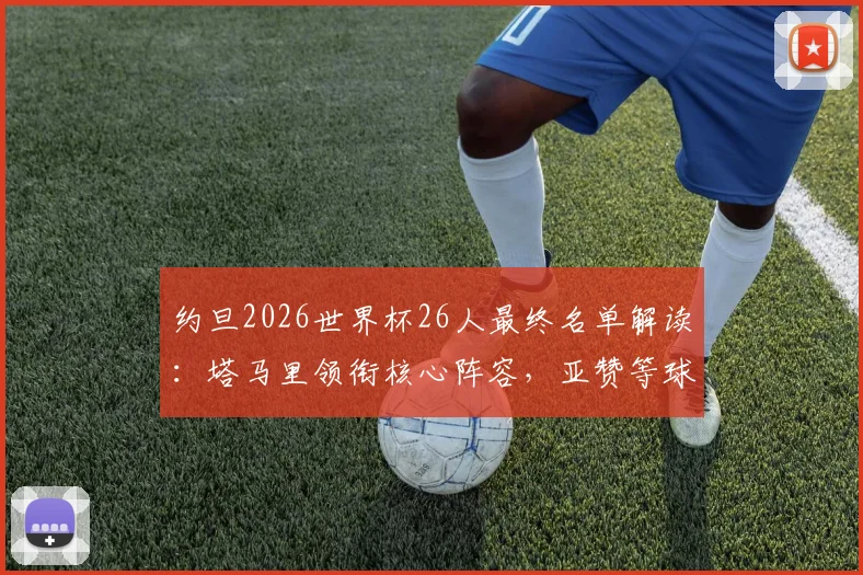 约旦2026世界杯26人最终名单解读:塔马里领衔核心阵容,亚赞等球员位置分析,附球队历史战绩与前景展望