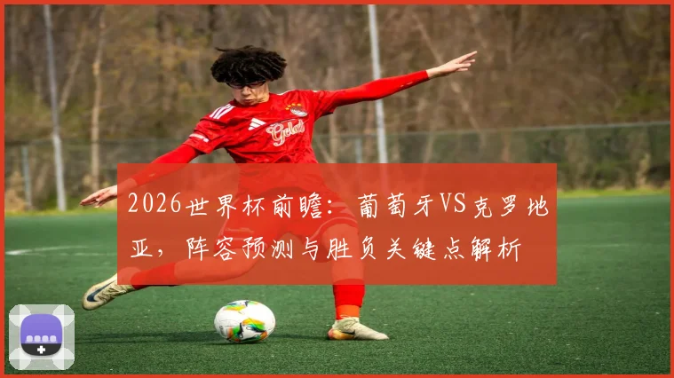 2026世界杯前瞻：葡萄牙VS克罗地亚，阵容预测与胜负关键点解析
