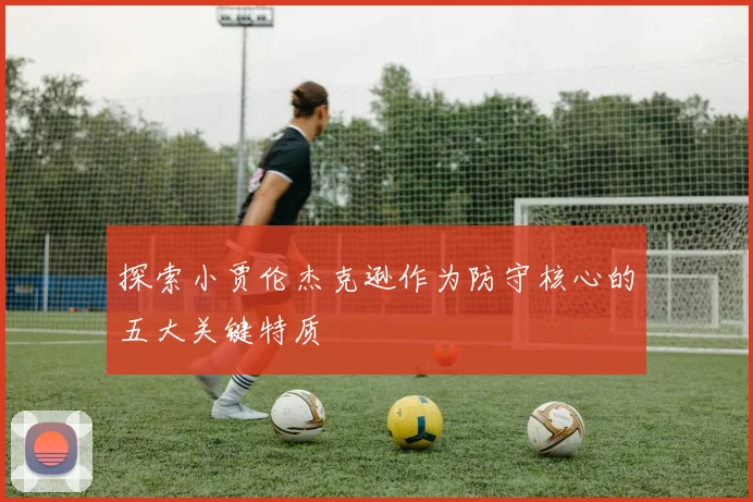 探索小贾伦杰克逊作为防守核心的五大关键特质