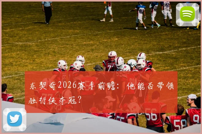 东契奇2026赛季前瞻:他能否带领独行侠夺冠?