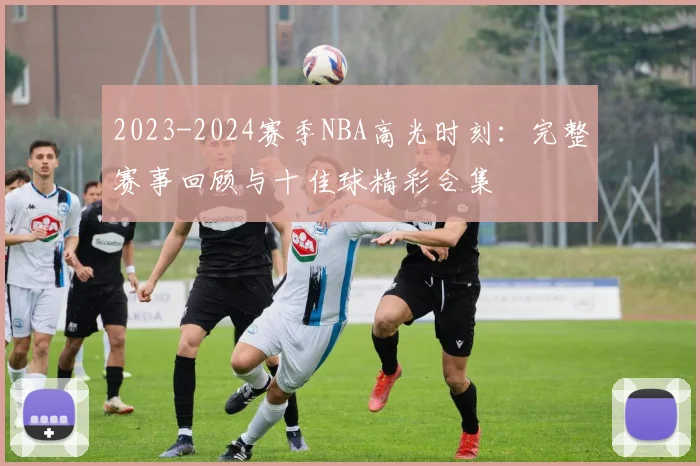 2023-2024赛季NBA高光时刻：完整赛事回顾与十佳球精彩合集