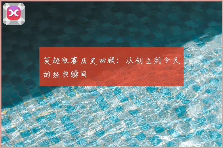 英超联赛历史回顾：从创立到今天的经典瞬间