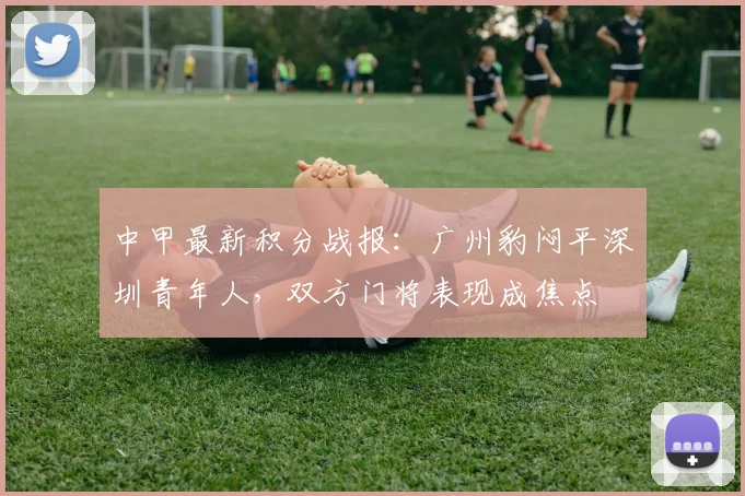 中甲最新积分战报：广州豹闷平深圳青年人，双方门将表现成焦点